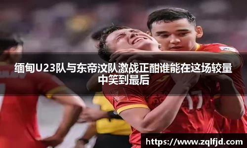 缅甸U23队与东帝汶队激战正酣谁能在这场较量中笑到最后